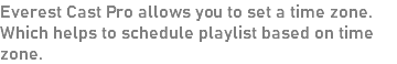 Everest Cast Pro allows you to set a time zone. Which helps to schedule playlist based on time zone.