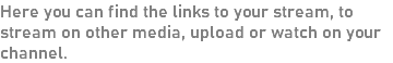 Here you can find the links to your stream, to stream on other media, upload or watch on your channel.