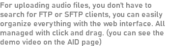 For uploading audio files, you don't have to search for FTP or SFTP clients, you can easily organize everything with the web interface. All managed with click and drag. (you can see the demo video on the AID page)