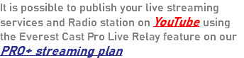 It is possible to publish your live streaming services and Radio station on YouTube using the Everest Cast Pro Live Relay feature on our PRO+ streaming plan
