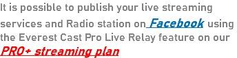 It is possible to publish your live streaming services and Radio station on Facebook using the Everest Cast Pro Live Relay feature on our PRO+ streaming plan